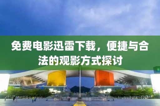 免費(fèi)電影迅雷下載，便捷與合法的觀影方式探討