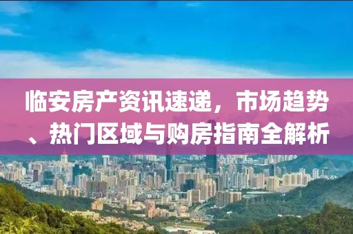 臨安房產(chǎn)資訊速遞，市場(chǎng)趨勢(shì)、熱門區(qū)域與購房指南全解析
