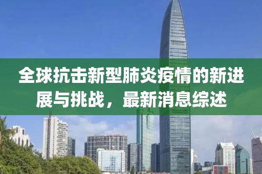 全球抗擊新型肺炎疫情的新進(jìn)展與挑戰(zhàn)，最新消息綜述