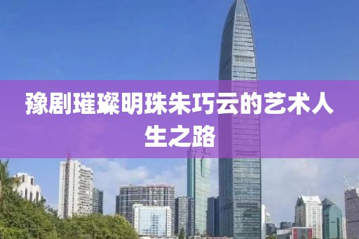 豫劇璀璨明珠朱巧云的藝術(shù)人生之路