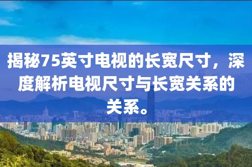 揭秘75英寸電視的長(zhǎng)寬尺寸，深度解析電視尺寸與長(zhǎng)寬關(guān)系的關(guān)系。