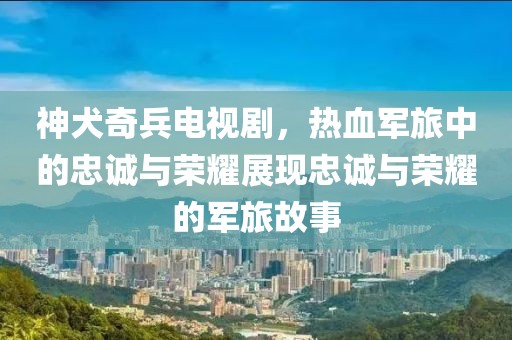 神犬奇兵電視劇，熱血軍旅中的忠誠(chéng)與榮耀展現(xiàn)忠誠(chéng)與榮耀的軍旅故事