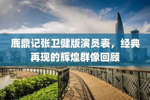 鹿鼎記張衛(wèi)健版演員表，經(jīng)典再現(xiàn)的輝煌群像回顧