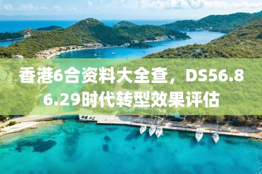 香港6合資料大全查，DS56.86.29時(shí)代轉(zhuǎn)型效果評估