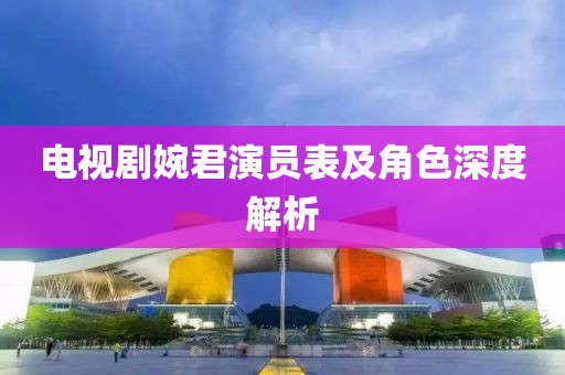 電視劇婉君演員表及角色深度解析