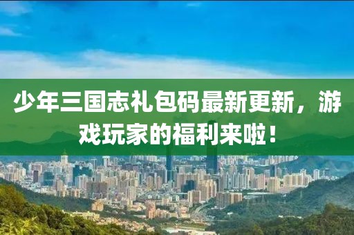少年三國志禮包碼最新更新，游戲玩家的福利來啦！