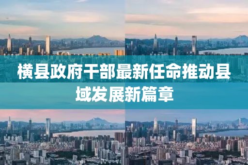 橫縣政府干部最新任命推動縣域發(fā)展新篇章