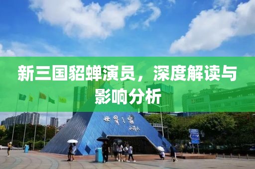 新三國貂蟬演員，深度解讀與影響分析