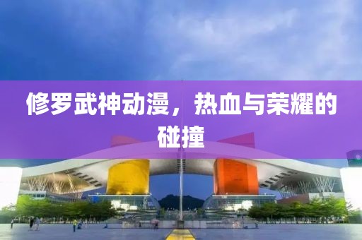 修羅武神動漫，熱血與榮耀的碰撞