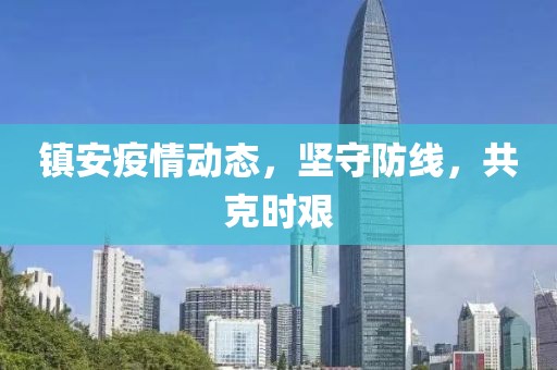 鎮(zhèn)安疫情動(dòng)態(tài)，堅(jiān)守防線，共克時(shí)艱