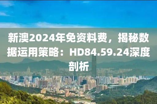 新澳2024年免資料費，揭秘數(shù)據(jù)運用策略：HD84.59.24深度剖析