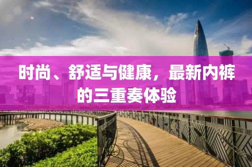 時(shí)尚、舒適與健康，最新內(nèi)褲的三重奏體驗(yàn)