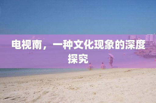 電視南，一種文化現(xiàn)象的深度探究