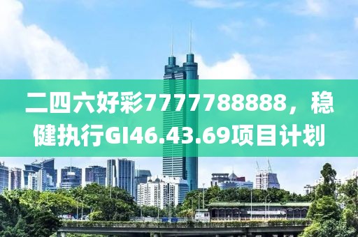 二四六好彩7777788888，穩(wěn)健執(zhí)行GI46.43.69項(xiàng)目計(jì)劃