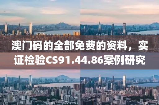 澳門碼的全部免費(fèi)的資料，實(shí)證檢驗(yàn)CS91.44.86案例研究