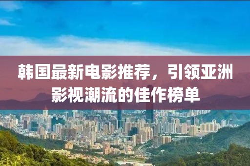 韓國最新電影推薦，引領亞洲影視潮流的佳作榜單