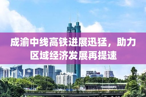 成渝中線高鐵進(jìn)展迅猛，助力區(qū)域經(jīng)濟(jì)發(fā)展再提速