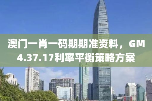 澳門一肖一碼期期準(zhǔn)資料，GM4.37.17利率平衡策略方案