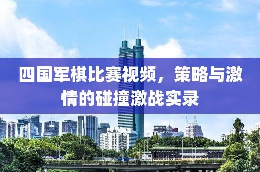 四國軍棋比賽視頻，策略與激情的碰撞激戰(zhàn)實錄