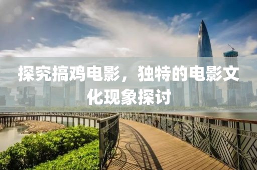 探究搞雞電影，獨特的電影文化現(xiàn)象探討
