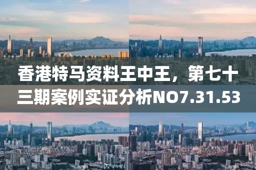 香港特馬資料王中王，第七十三期案例實(shí)證分析NO7.31.53