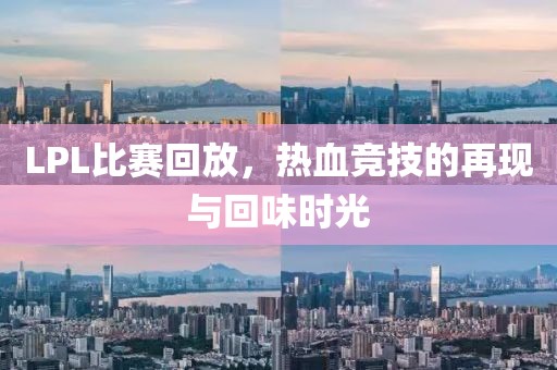 LPL比賽回放，熱血競(jìng)技的再現(xiàn)與回味時(shí)光