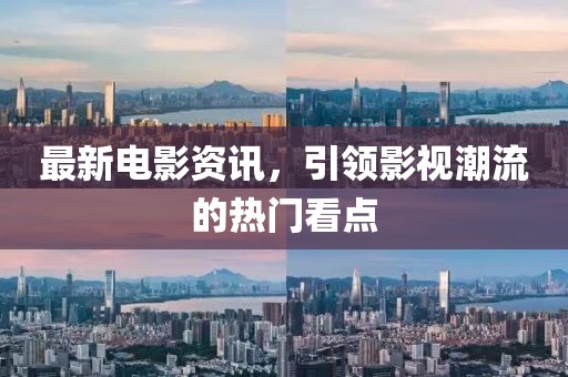 最新電影資訊，引領(lǐng)影視潮流的熱門看點