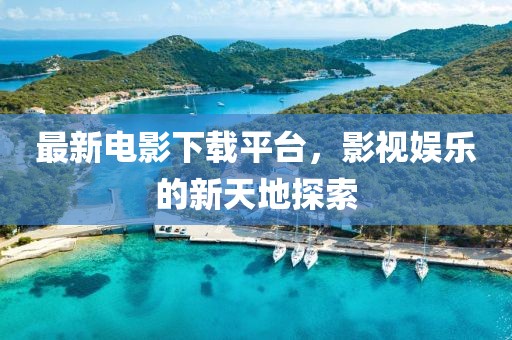最新電影下載平臺，影視娛樂的新天地探索