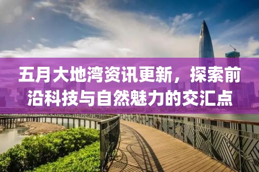 五月大地灣資訊更新，探索前沿科技與自然魅力的交匯點