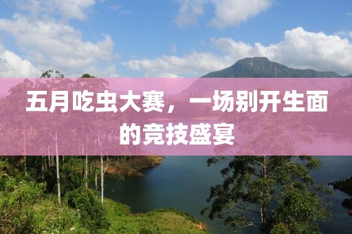 五月吃蟲大賽，一場(chǎng)別開生面的競(jìng)技盛宴