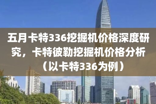 五月卡特336挖掘機價格深度研究，卡特彼勒挖掘機價格分析（以卡特336為例）
