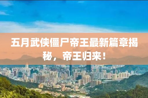 五月武俠僵尸帝王最新篇章揭秘，帝王歸來！