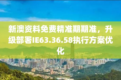 新澳資料免費(fèi)精準(zhǔn)期期準(zhǔn)，升級(jí)部署IE63.36.58執(zhí)行方案優(yōu)化