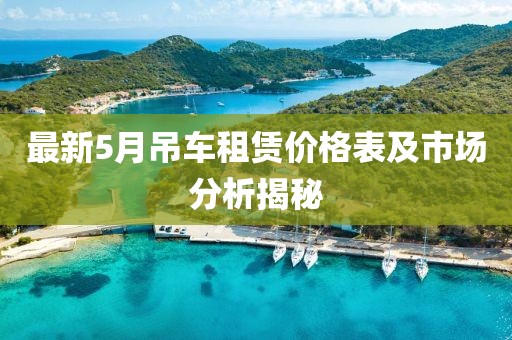 最新5月吊車租賃價格表及市場分析揭秘