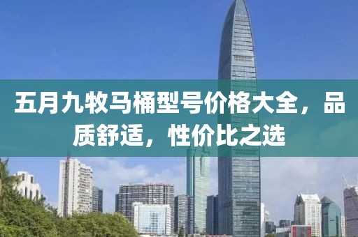五月九牧馬桶型號(hào)價(jià)格大全，品質(zhì)舒適，性價(jià)比之選
