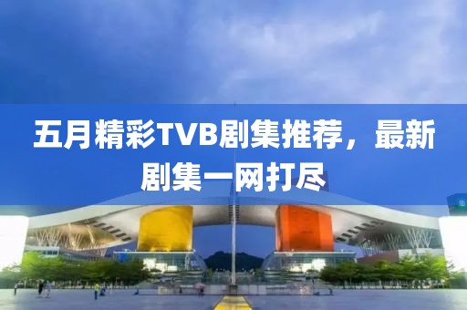 五月精彩TVB劇集推薦，最新劇集一網(wǎng)打盡