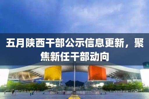 五月陜西干部公示信息更新，聚焦新任干部動向
