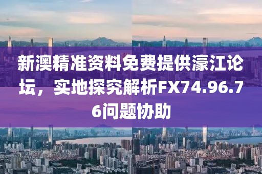 新澳精準(zhǔn)資料免費(fèi)提供濠江論壇，實(shí)地探究解析FX74.96.76問(wèn)題協(xié)助