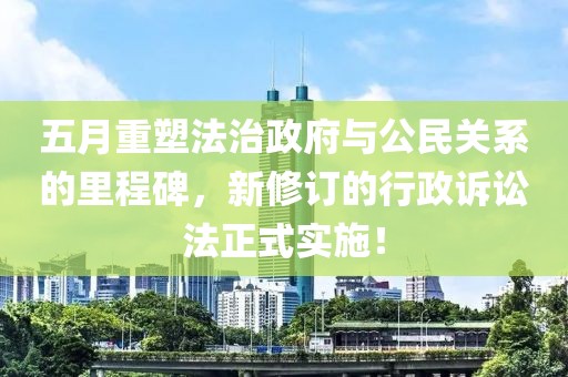 五月重塑法治政府與公民關(guān)系的里程碑，新修訂的行政訴訟法正式實(shí)施！
