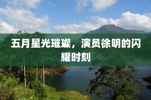 五月星光璀璨，演員徐明的閃耀時刻