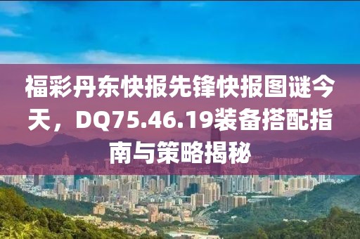 福彩丹東快報(bào)先鋒快報(bào)圖謎今天，DQ75.46.19裝備搭配指南與策略揭秘