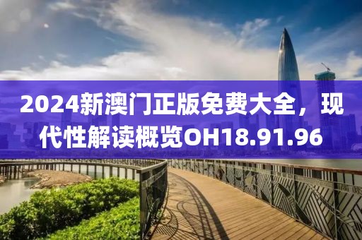 2024新澳門正版免費(fèi)大全，現(xiàn)代性解讀概覽OH18.91.96