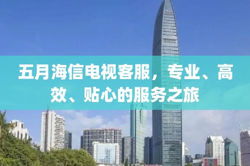 五月海信電視客服，專業(yè)、高效、貼心的服務之旅
