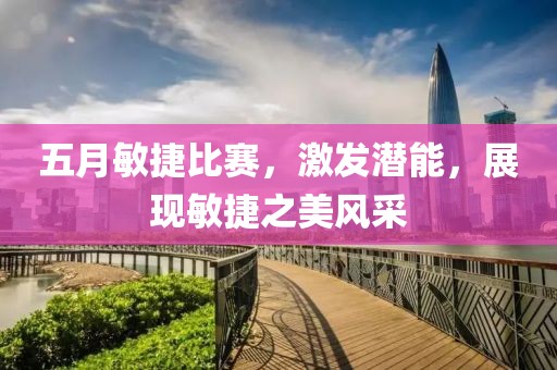 五月敏捷比賽，激發(fā)潛能，展現(xiàn)敏捷之美風采