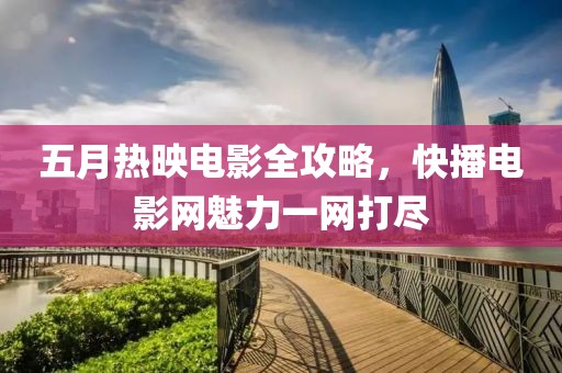 五月熱映電影全攻略，快播電影網(wǎng)魅力一網(wǎng)打盡