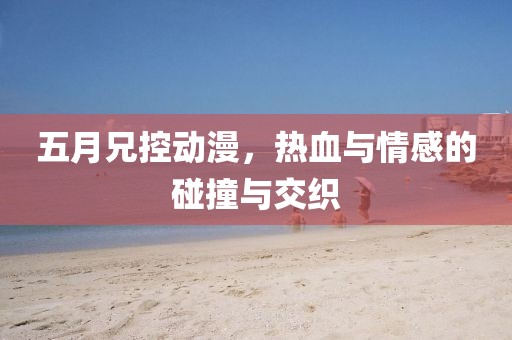 五月兄控動漫，熱血與情感的碰撞與交織