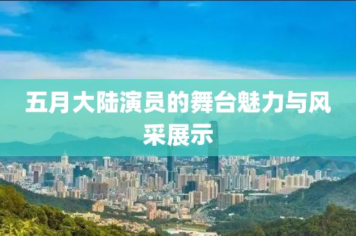 五月大陸演員的舞臺魅力與風采展示