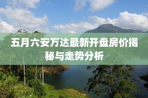 五月六安萬達(dá)最新開盤房價揭秘與走勢分析
