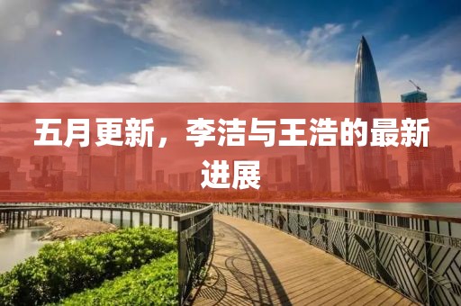 五月更新，李潔與王浩的最新進展