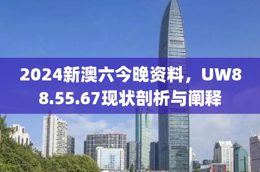 2024新澳六今晚資料，UW88.55.67現(xiàn)狀剖析與闡釋